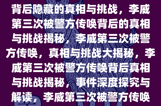 李威被警方第三次传唤，事件背后隐藏的真相与挑战，李威第三次被警方传唤背后的真相与挑战揭秘，李威第三次被警方传唤，真相与挑战大揭秘，李威第三次被警方传唤背后真相与挑战揭秘，事件深度探究与解读，李威第三次被警方传唤，真相与挑战深度揭秘