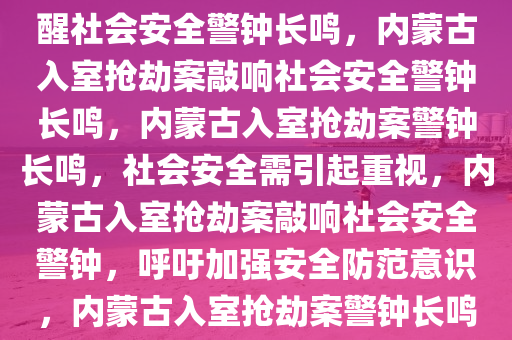 内蒙古发生入室抢劫案件，警醒社会安全警钟长鸣，内蒙古入室抢劫案敲响社会安全警钟长鸣，内蒙古入室抢劫案警钟长鸣，社会安全需引起重视，内蒙古入室抢劫案敲响社会安全警钟，呼吁加强安全防范意识，内蒙古入室抢劫案警钟长鸣，社会安全警钟需时刻警惕