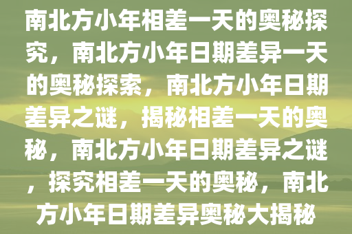 南北方小年相差一天的奥秘探究，南北方小年日期差异一天的奥秘探索，南北方小年日期差异之谜，揭秘相差一天的奥秘，南北方小年日期差异之谜，探究相差一天的奥秘，南北方小年日期差异奥秘大揭秘