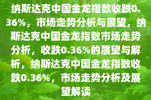 纳斯达克中国金龙指数收跌0.36%，市场走势分析与展望，纳斯达克中国金龙指数市场走势分析，收跌0.36%的展望与解析，纳斯达克中国金龙指数收跌0.36%，市场走势分析及展望解读