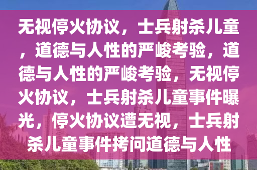 无视停火协议，士兵射杀儿童，道德与人性的严峻考验，道德与人性的严峻考验，无视停火协议，士兵射杀儿童事件曝光，停火协议遭无视，士兵射杀儿童事件拷问道德与人性