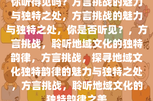 你听得见吗？方言挑战的魅力与独特之处，方言挑战的魅力与独特之处，你是否听见？，方言挑战，聆听地域文化的独特韵律，方言挑战，探寻地域文化独特韵律的魅力与独特之处，方言挑战，聆听地域文化的独特韵律之美