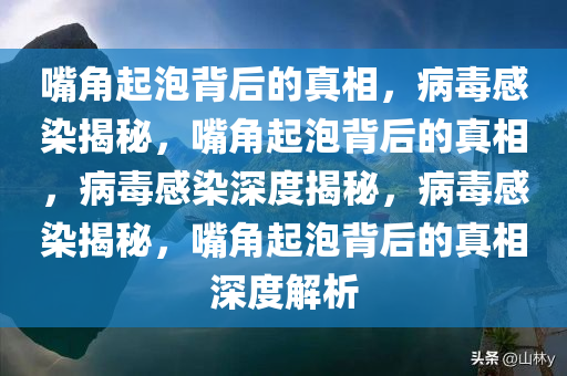 嘴角起泡背后的真相，病毒感染揭秘，嘴角起泡背后的真相，病毒感染深度揭秘，病毒感染揭秘，嘴角起泡背后的真相深度解析