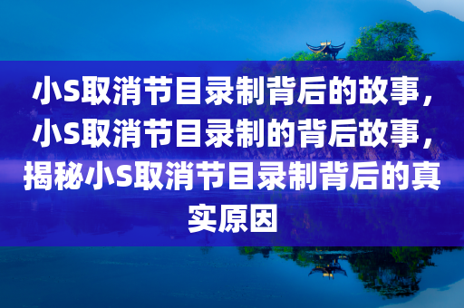 小S取消节目录制背后的故事，小S取消节目录制的背后故事，揭秘小S取消节目录制背后的真实原因