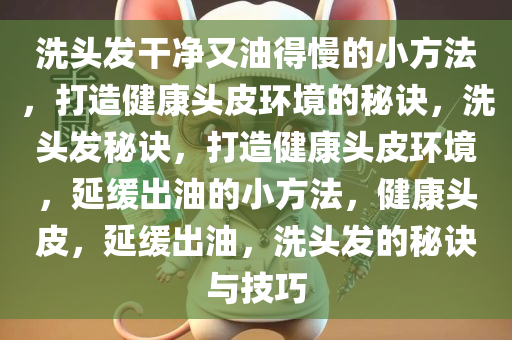 洗头发干净又油得慢的小方法，打造健康头皮环境的秘诀，洗头发秘诀，打造健康头皮环境，延缓出油的小方法，健康头皮，延缓出油，洗头发的秘诀与技巧