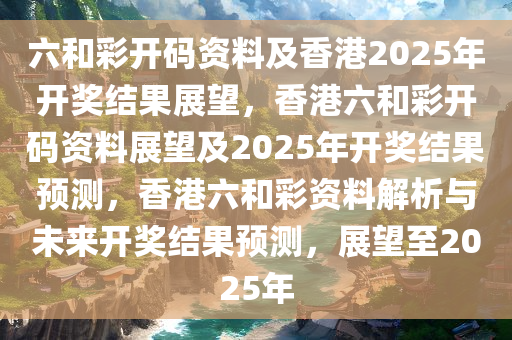 六和彩开码资料及香港2025年开奖结果展望，香港六和彩开码资料展望及2025年开奖结果预测，香港六和彩资料解析与未来开奖结果预测，展望至2025年