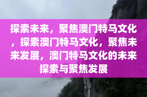 探索未来，聚焦澳门特马文化，探索澳门特马文化，聚焦未来发展，澳门特马文化的未来探索与聚焦发展