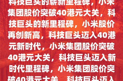 小米集团股价首破40港元——科技巨头的崭新里程碑，小米集团股价突破40港元大关，科技巨头的新里程碑，小米股价再创新高，科技巨头迈入40港元新时代，小米集团股价突破40港元大关，科技巨头迈入新时代里程碑，小米集团股价突破40港元大关，科技巨头迈入新时代里程碑