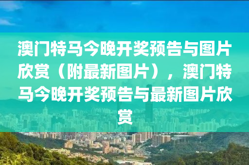 澳门特马今晚开奖预告与图片欣赏（附最新图片），澳门特马今晚开奖预告与最新图片欣赏