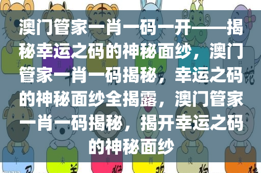 澳门管家一肖一码一开——揭秘幸运之码的神秘面纱，澳门管家一肖一码揭秘，幸运之码的神秘面纱全揭露，澳门管家一肖一码揭秘，揭开幸运之码的神秘面纱