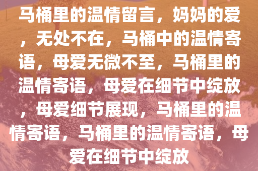 马桶里的温情留言，妈妈的爱，无处不在，马桶中的温情寄语，母爱无微不至，马桶里的温情寄语，母爱在细节中绽放，母爱细节展现，马桶里的温情寄语，马桶里的温情寄语，母爱在细节中绽放