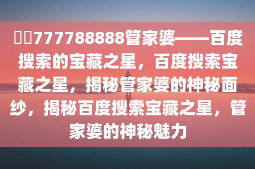 ??777788888管家婆——百度搜索的宝藏之星，百度搜索宝藏之星，揭秘管家婆的神秘面纱，揭秘百度搜索宝藏之星，管家婆的神秘魅力