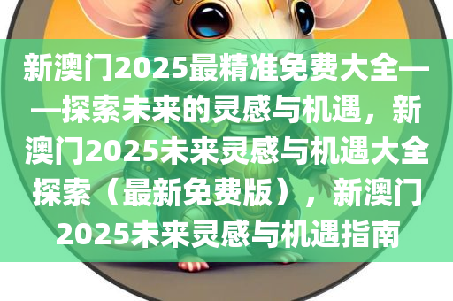 新澳门2025最精准免费大全——探索未来的灵感与机遇，新澳门2025未来灵感与机遇大全探索（最新免费版），新澳门2025未来灵感与机遇指南