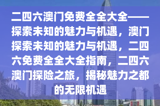 二四六澳门免费全全大全——探索未知的魅力与机遇，澳门探索未知的魅力与机遇，二四六免费全全大全指南，二四六澳门探险之旅，揭秘魅力之都的无限机遇