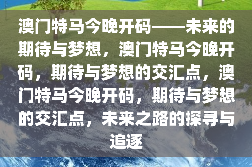 澳门特马今晚开码——未来的期待与梦想，澳门特马今晚开码，期待与梦想的交汇点，澳门特马今晚开码，期待与梦想的交汇点，未来之路的探寻与追逐