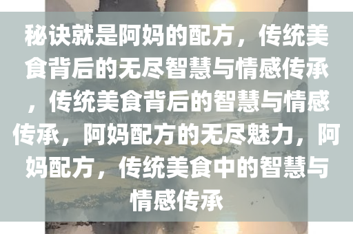 秘诀就是阿妈的配方，传统美食背后的无尽智慧与情感传承，传统美食背后的智慧与情感传承，阿妈配方的无尽魅力，阿妈配方，传统美食中的智慧与情感传承