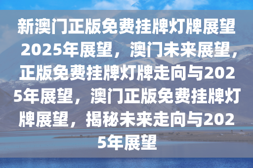 新澳门正版免费挂牌灯牌展望 2025年展望，澳门未来展望，正版免费挂牌灯牌走向与2025年展望，澳门正版免费挂牌灯牌展望，揭秘未来走向与2025年展望