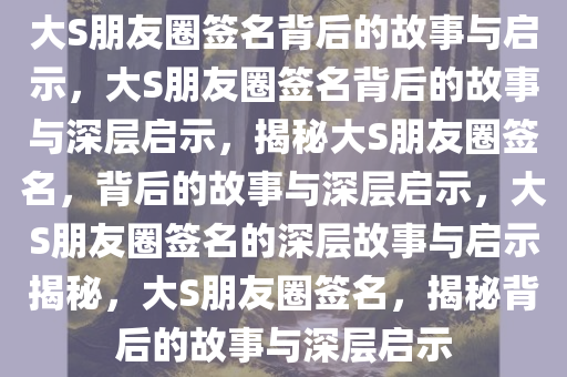 大S朋友圈签名背后的故事与启示，大S朋友圈签名背后的故事与深层启示，揭秘大S朋友圈签名，背后的故事与深层启示，大S朋友圈签名的深层故事与启示揭秘，大S朋友圈签名，揭秘背后的故事与深层启示