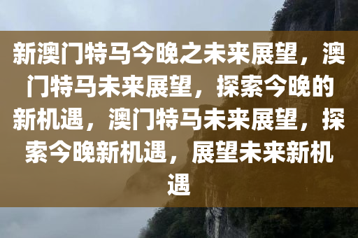 新澳门特马今晚之未来展望，澳门特马未来展望，探索今晚的新机遇，澳门特马未来展望，探索今晚新机遇，展望未来新机遇