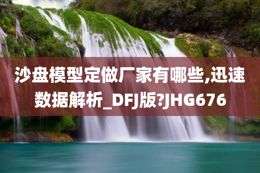 沙盘模型定做厂家有哪些,迅速数据解析_DFJ版?JHG676