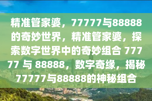 精准管家婆，77777与88888的奇妙世界，精准管家婆，探索数字世界中的奇妙组合 77777 与 88888，数字奇缘，揭秘77777与88888的神秘组合