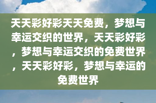 天天彩好彩天天免费，梦想与幸运交织的世界，天天彩好彩，梦想与幸运交织的免费世界，天天彩好彩，梦想与幸运的免费世界