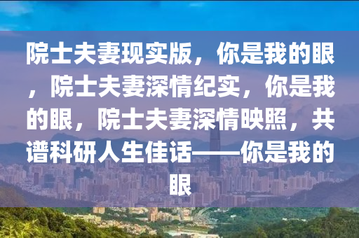 院士夫妻现实版，你是我的眼，院士夫妻深情纪实，你是我的眼，院士夫妻深情映照，共谱科研人生佳话——你是我的眼