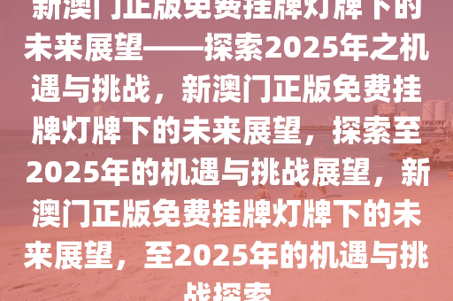 新澳门正版免费挂牌灯牌下的未来展望——探索2025年之机遇与挑战，新澳门正版免费挂牌灯牌下的未来展望，探索至2025年的机遇与挑战展望，新澳门正版免费挂牌灯牌下的未来展望，至2025年的机遇与挑战探索