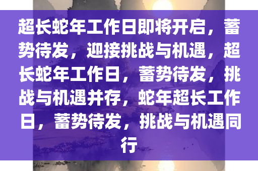 超长蛇年工作日即将开启，蓄势待发，迎接挑战与机遇，超长蛇年工作日，蓄势待发，挑战与机遇并存，蛇年超长工作日，蓄势待发，挑战与机遇同行