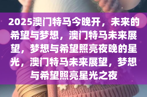 2025澳门特马今晚开，未来的希望与梦想，澳门特马未来展望，梦想与希望照亮夜晚的星光，澳门特马未来展望，梦想与希望照亮星光之夜