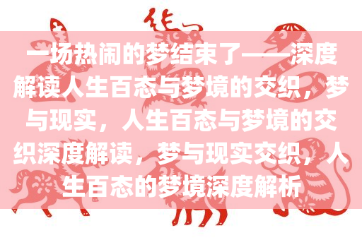 一场热闹的梦结束了——深度解读人生百态与梦境的交织，梦与现实，人生百态与梦境的交织深度解读，梦与现实交织，人生百态的梦境深度解析