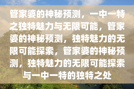 管家婆的神秘预测，一中一特之独特魅力与无限可能，管家婆的神秘预测，独特魅力的无限可能探索，管家婆的神秘预测，独特魅力的无限可能探索与一中一特的独特之处