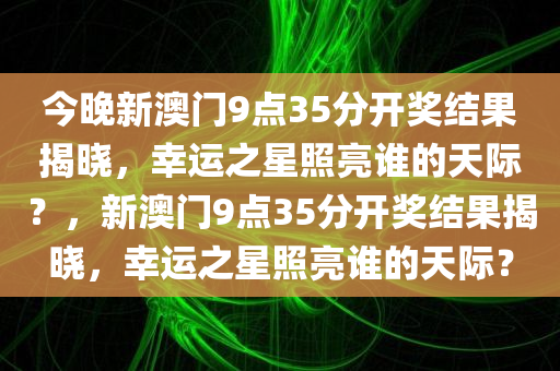 今晚新澳门9点35分开奖结果揭晓，幸运之星照亮谁的天际？，新澳门9点35分开奖结果揭晓，幸运之星照亮谁的天际？