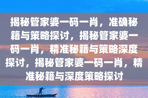 揭秘管家婆一码一肖，准确秘籍与策略探讨，揭秘管家婆一码一肖，精准秘籍与策略深度探讨，揭秘管家婆一码一肖，精准秘籍与深度策略探讨