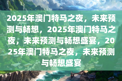 2025年澳门特马之夜，未来预测与畅想，2025年澳门特马之夜，未来预测与畅想盛宴，2025年澳门特马之夜，未来预测与畅想盛宴