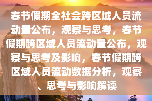 春节假期全社会跨区域人员流动量公布，观察与思考，春节假期跨区域人员流动量公布，观察与思考及影响，春节假期跨区域人员流动数据分析，观察、思考与影响解读