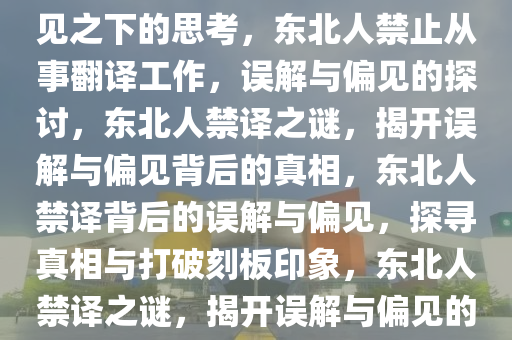 东北人禁止当翻译，误解与偏见之下的思考，东北人禁止从事翻译工作，误解与偏见的探讨，东北人禁译之谜，揭开误解与偏见背后的真相，东北人禁译背后的误解与偏见，探寻真相与打破刻板印象，东北人禁译之谜，揭开误解与偏见的真相