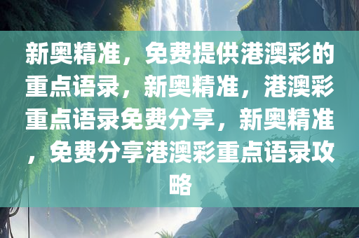 新奥精准，免费提供港澳彩的重点语录，新奥精准，港澳彩重点语录免费分享，新奥精准，免费分享港澳彩重点语录攻略