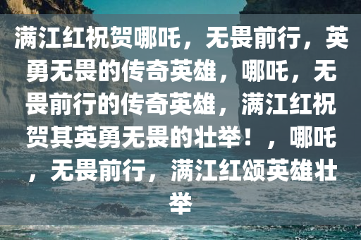 满江红祝贺哪吒，无畏前行，英勇无畏的传奇英雄，哪吒，无畏前行的传奇英雄，满江红祝贺其英勇无畏的壮举！，哪吒，无畏前行，满江红颂英雄壮举