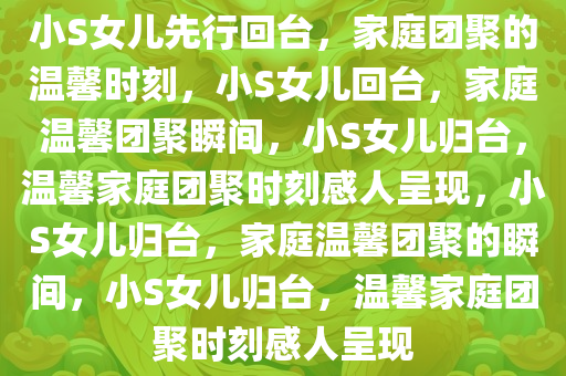 小S女儿先行回台，家庭团聚的温馨时刻，小S女儿回台，家庭温馨团聚瞬间，小S女儿归台，温馨家庭团聚时刻感人呈现，小S女儿归台，家庭温馨团聚的瞬间，小S女儿归台，温馨家庭团聚时刻感人呈现