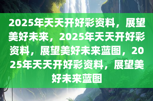 2025年天天开好彩资料，展望美好未来，2025年天天开好彩资料，展望美好未来蓝图，2025年天天开好彩资料，展望美好未来蓝图