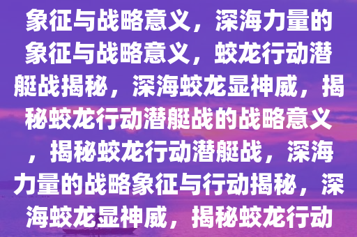 蛟龙行动潜艇战，深海力量的象征与战略意义，深海力量的象征与战略意义，蛟龙行动潜艇战揭秘，深海蛟龙显神威，揭秘蛟龙行动潜艇战的战略意义，揭秘蛟龙行动潜艇战，深海力量的战略象征与行动揭秘，深海蛟龙显神威，揭秘蛟龙行动潜艇战的战略意义