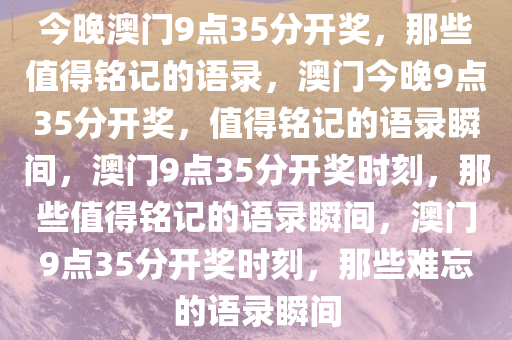 今晚澳门9点35分开奖，那些值得铭记的语录，澳门今晚9点35分开奖，值得铭记的语录瞬间，澳门9点35分开奖时刻，那些值得铭记的语录瞬间，澳门9点35分开奖时刻，那些难忘的语录瞬间