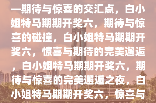 白小姐今晚特马期期开奖六——期待与惊喜的交汇点，白小姐特马期期开奖六，期待与惊喜的碰撞，白小姐特马期期开奖六，惊喜与期待的完美邂逅，白小姐特马期期开奖六，期待与惊喜的完美邂逅之夜，白小姐特马期期开奖六，惊喜与期待之夜的完美邂逅