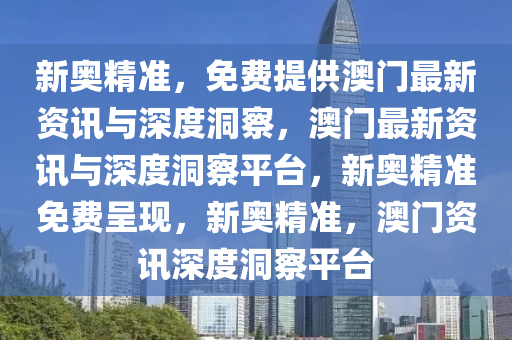 新奥精准，免费提供澳门最新资讯与深度洞察，澳门最新资讯与深度洞察平台，新奥精准免费呈现，新奥精准，澳门资讯深度洞察平台