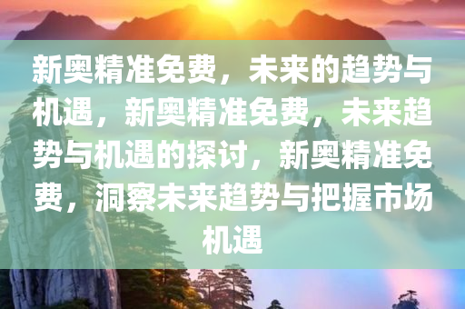 新奥精准免费，未来的趋势与机遇，新奥精准免费，未来趋势与机遇的探讨，新奥精准免费，洞察未来趋势与把握市场机遇