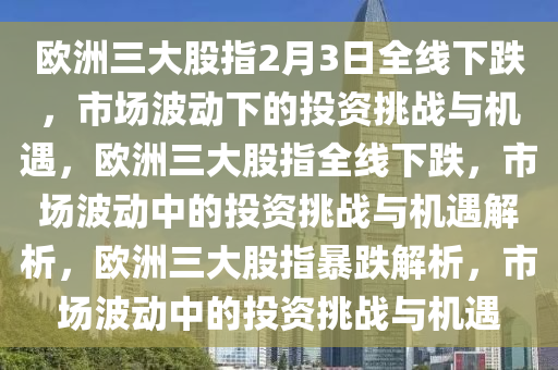 欧洲三大股指2月3日全线下跌，市场波动下的投资挑战与机遇，欧洲三大股指全线下跌，市场波动中的投资挑战与机遇解析，欧洲三大股指暴跌解析，市场波动中的投资挑战与机遇