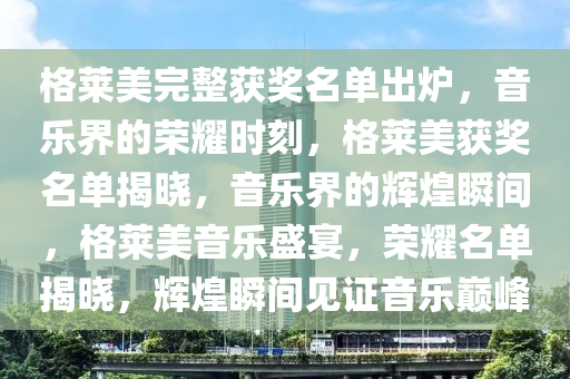 格莱美完整获奖名单出炉，音乐界的荣耀时刻，格莱美获奖名单揭晓，音乐界的辉煌瞬间，格莱美音乐盛宴，荣耀名单揭晓，辉煌瞬间见证音乐巅峰