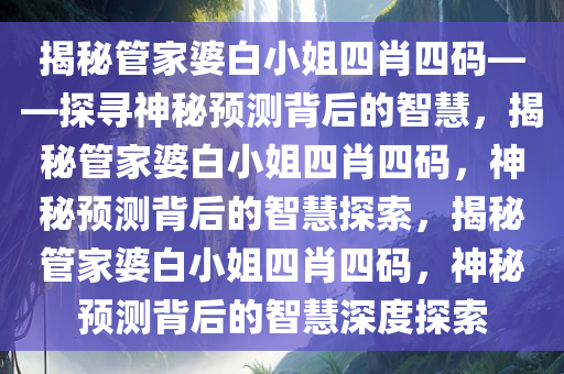 揭秘管家婆白小姐四肖四码——探寻神秘预测背后的智慧，揭秘管家婆白小姐四肖四码，神秘预测背后的智慧探索，揭秘管家婆白小姐四肖四码，神秘预测背后的智慧深度探索