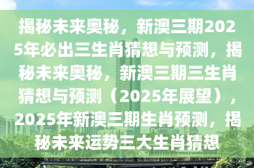 揭秘未来奥秘，新澳三期2025年必出三生肖猜想与预测，揭秘未来奥秘，新澳三期三生肖猜想与预测（2025年展望），2025年新澳三期生肖预测，揭秘未来运势三大生肖猜想